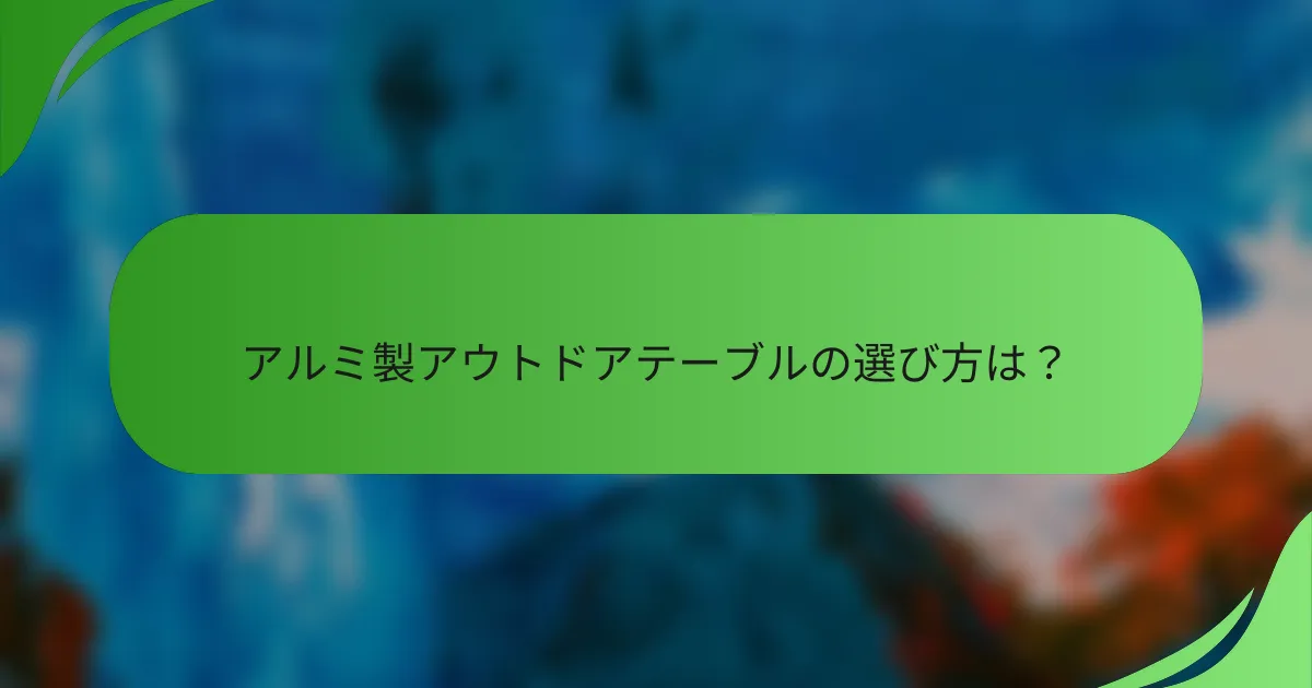 アルミ製アウトドアテーブルの選び方は?
