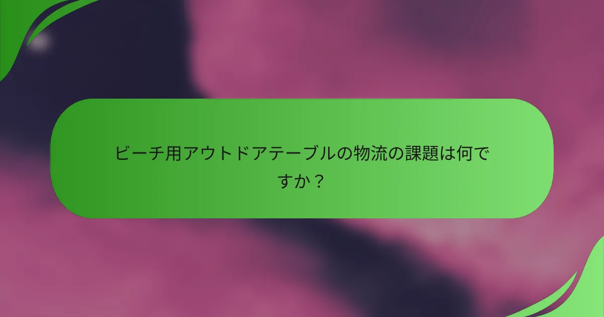 ビーチ用アウトドアテーブルの物流の課題は何ですか?