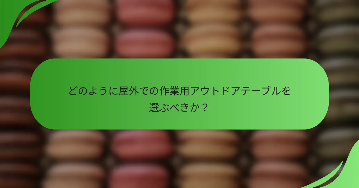 どのように屋外での作業用アウトドアテーブルを選ぶべきか？