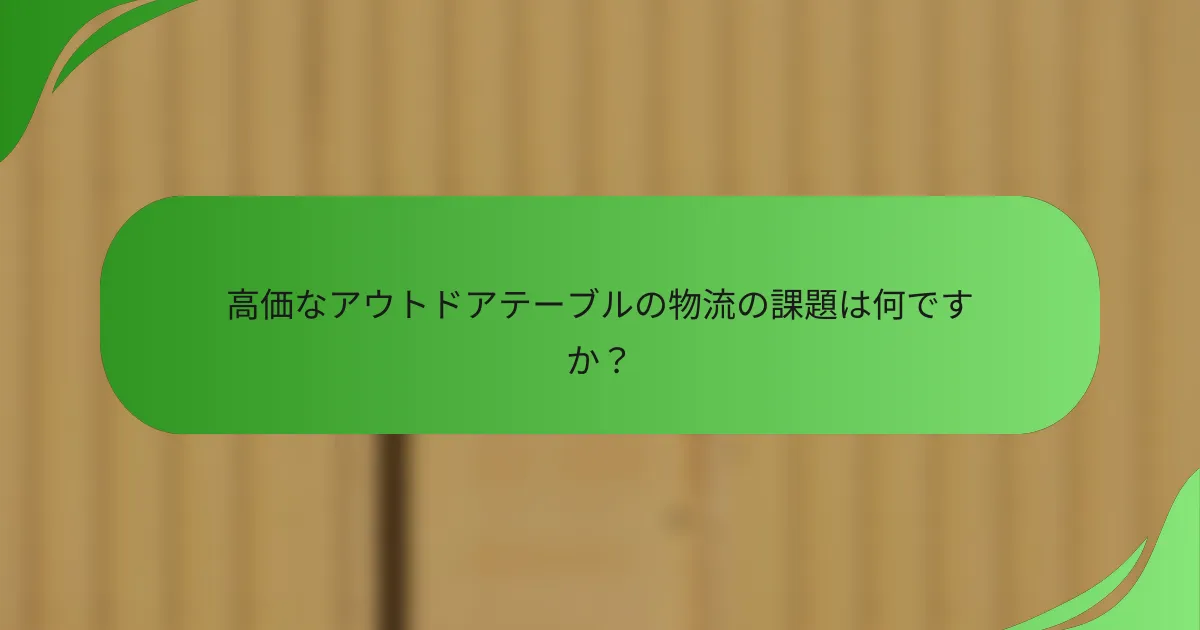 高価なアウトドアテーブルの物流の課題は何ですか?