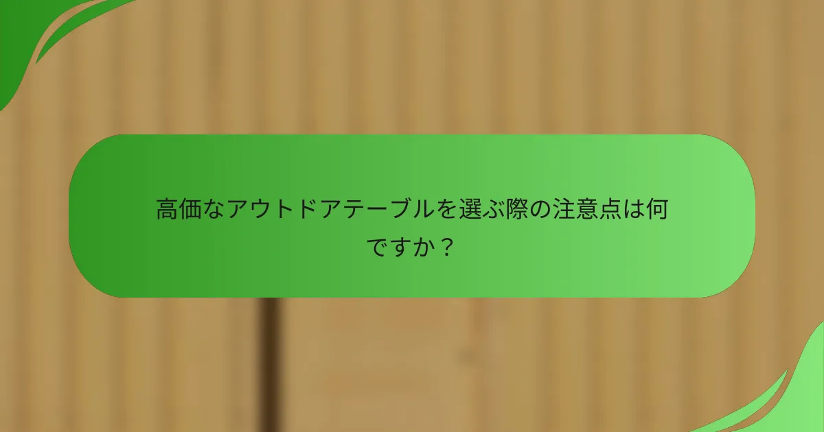 高価なアウトドアテーブルを選ぶ際の注意点は何ですか?