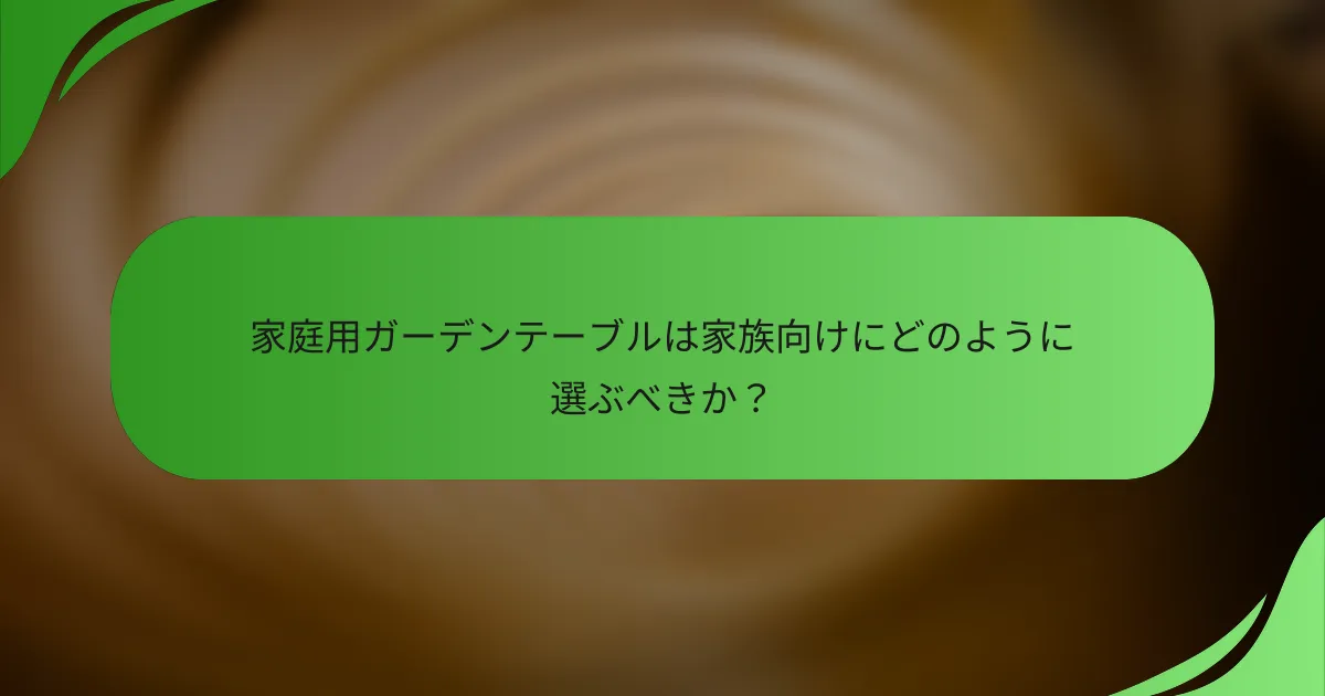 家庭用ガーデンテーブルは家族向けにどのように選ぶべきか?