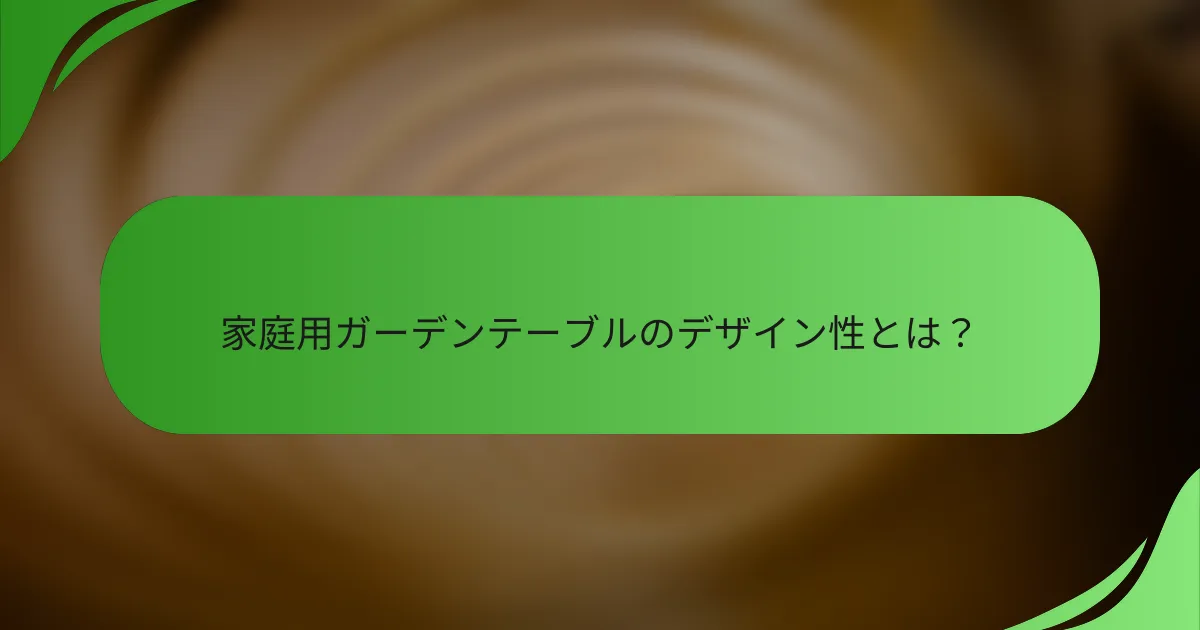 家庭用ガーデンテーブルのデザイン性とは?