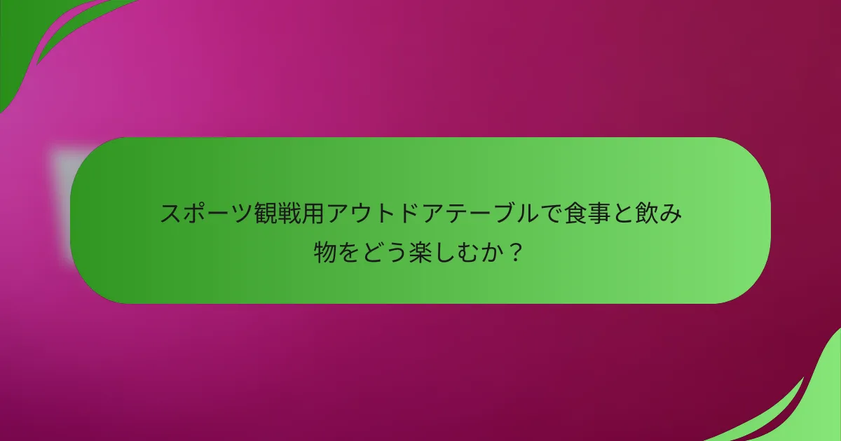 スポーツ観戦用アウトドアテーブルで食事と飲み物をどう楽しむか?