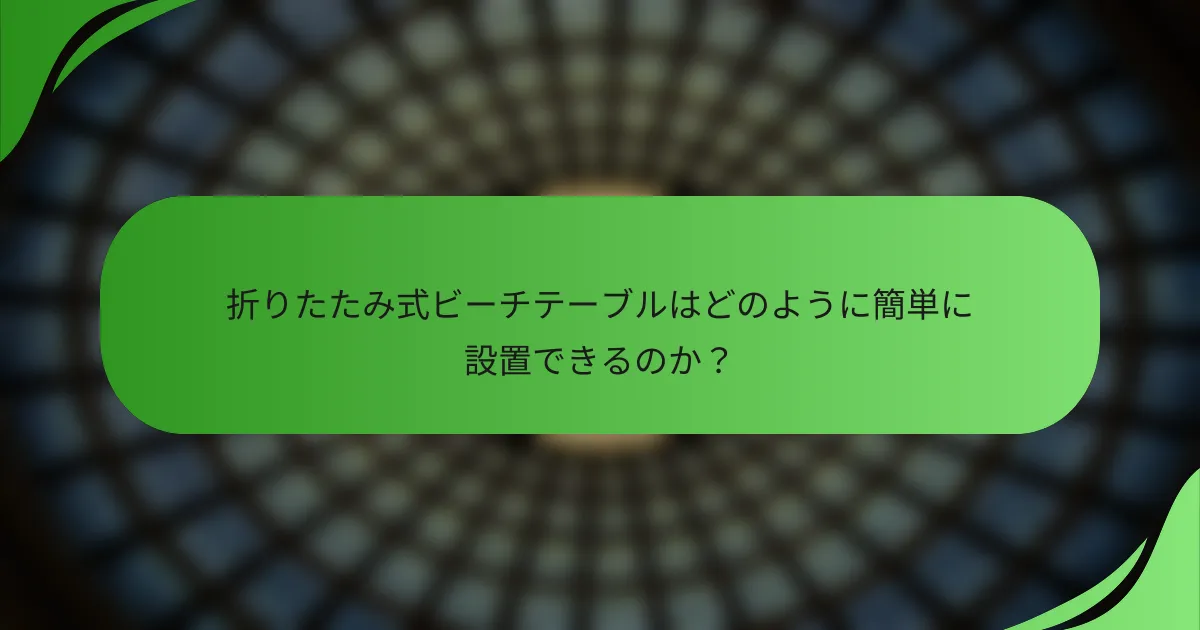 折りたたみ式ビーチテーブルはどのように簡単に設置できるのか?