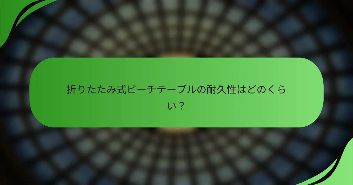 折りたたみ式ビーチテーブルの耐久性はどのくらい?