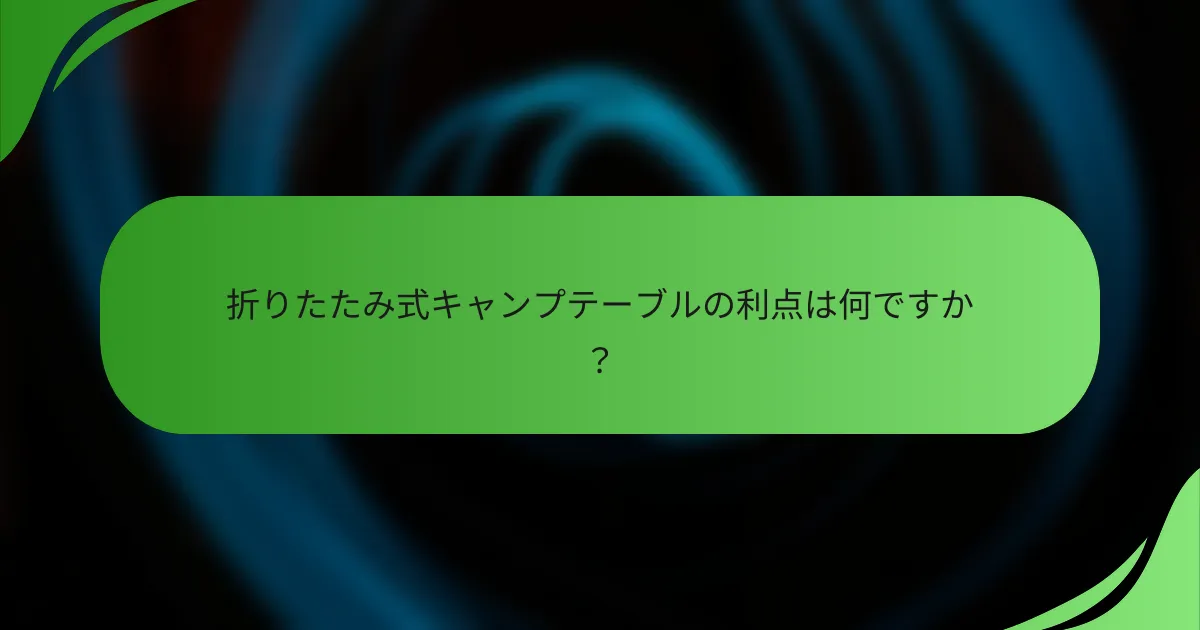 折りたたみ式キャンプテーブルの利点は何ですか?