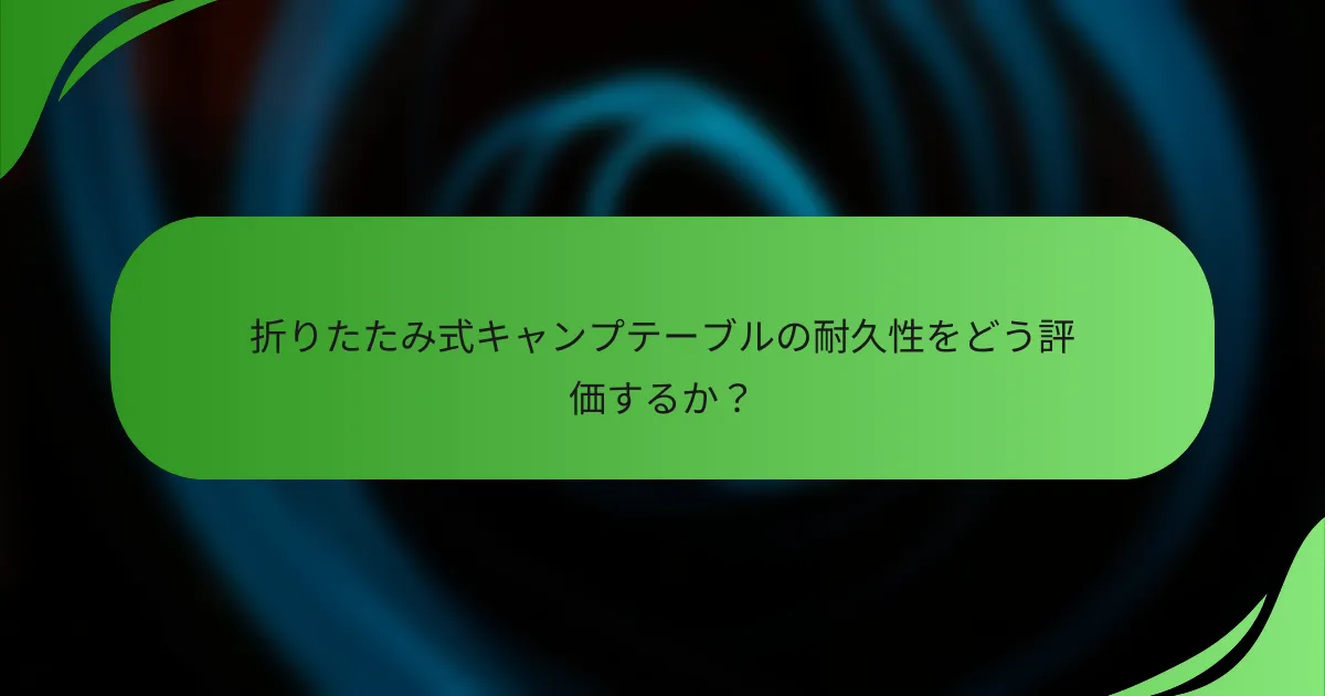 折りたたみ式キャンプテーブルの耐久性をどう評価するか?